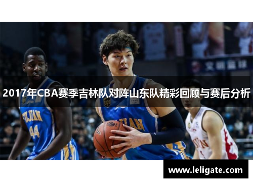 2017年CBA赛季吉林队对阵山东队精彩回顾与赛后分析