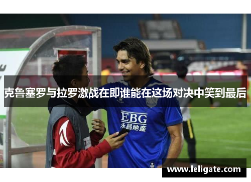 克鲁塞罗与拉罗激战在即谁能在这场对决中笑到最后
