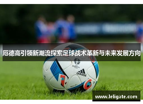 厄德高引领新潮流探索足球战术革新与未来发展方向