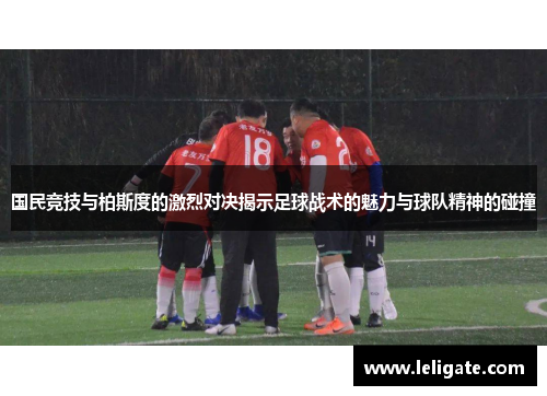 国民竞技与柏斯度的激烈对决揭示足球战术的魅力与球队精神的碰撞