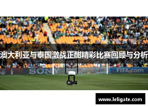 澳大利亚与泰国激战正酣精彩比赛回顾与分析