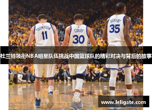 杜兰特领衔NBA明星队伍挑战中国篮球队的精彩对决与背后的故事