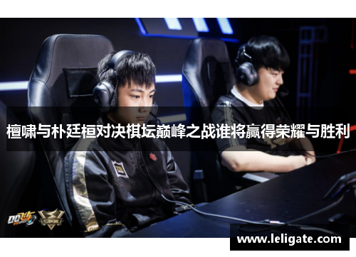 檀啸与朴廷桓对决棋坛巅峰之战谁将赢得荣耀与胜利