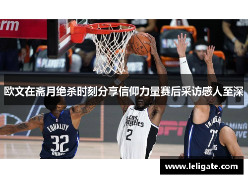 欧文在斋月绝杀时刻分享信仰力量赛后采访感人至深