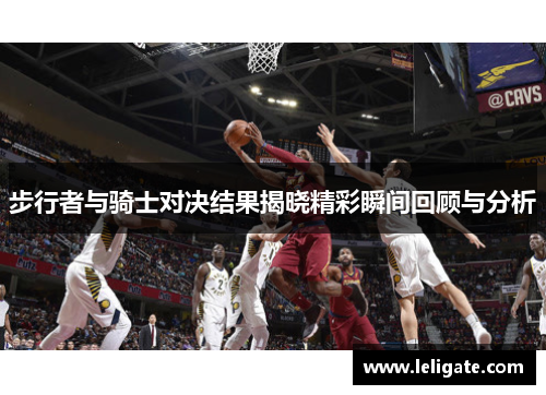 步行者与骑士对决结果揭晓精彩瞬间回顾与分析