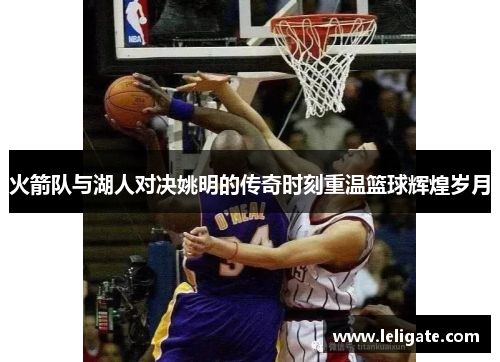 火箭队与湖人对决姚明的传奇时刻重温篮球辉煌岁月