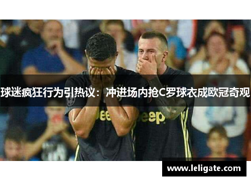 球迷疯狂行为引热议：冲进场内抢C罗球衣成欧冠奇观